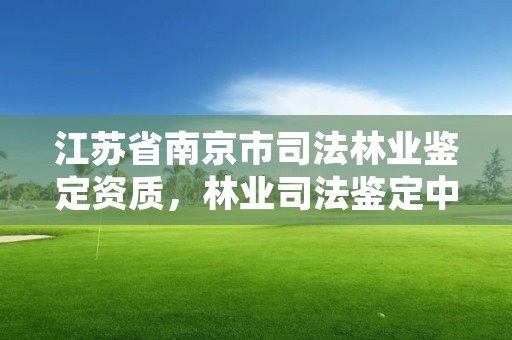 江苏省南京市司法林业鉴定资质，林业司法鉴定中心收费标准