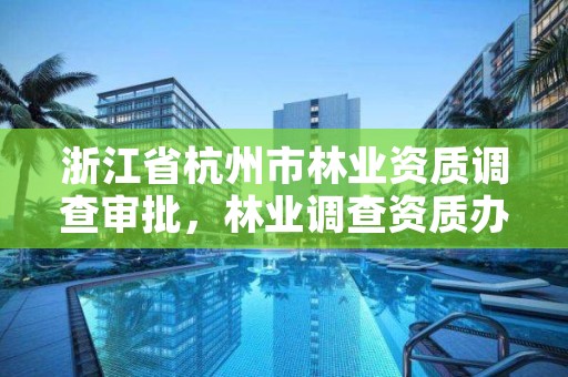 浙江省杭州市林业资质调查审批,林业调查资质办理