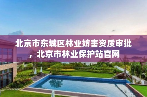 北京市东城区林业妨害资质审批,北京市林业保护站官网