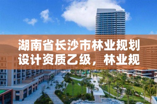 湖南省长沙市林业规划设计资质乙级,林业规划设计资质标准