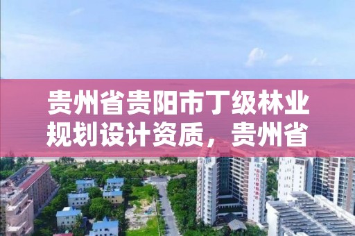 贵州省贵阳市丁级林业规划设计资质,贵州省林业勘察设计有限公司
