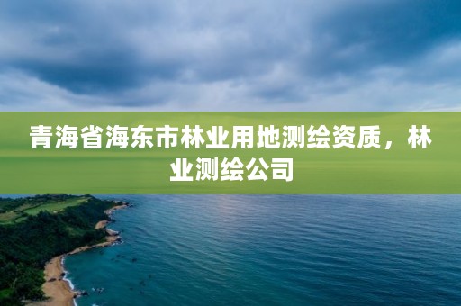 青海省海东市林业用地测绘资质，林业测绘公司