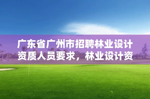 广东省广州市招聘林业设计资质人员要求,林业设计资质如何申请