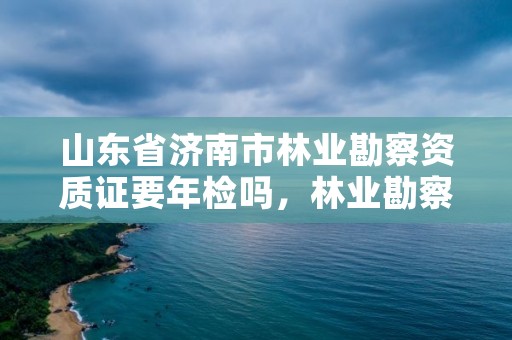 山东省济南市林业勘察资质证要年检吗，林业勘察设计资质