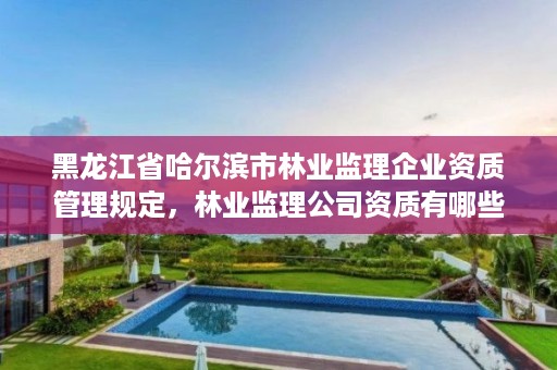 黑龙江省哈尔滨市林业监理企业资质管理规定,林业监理公司资质有哪些