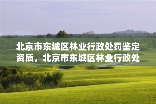 北京市东城区林业行政处罚鉴定资质，北京市东城区林业行政处罚鉴定资质查询