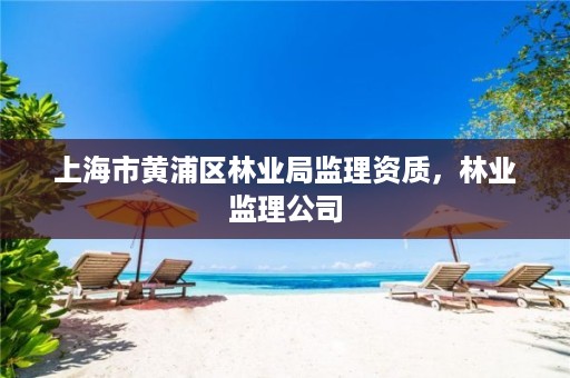 上海市黄浦区林业局监理资质,林业监理公司