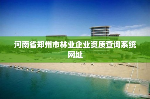河南省郑州市林业企业资质查询系统网址