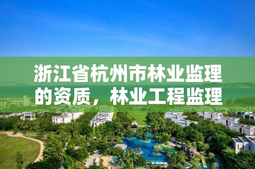 浙江省杭州市林业监理的资质,林业工程监理收费标准