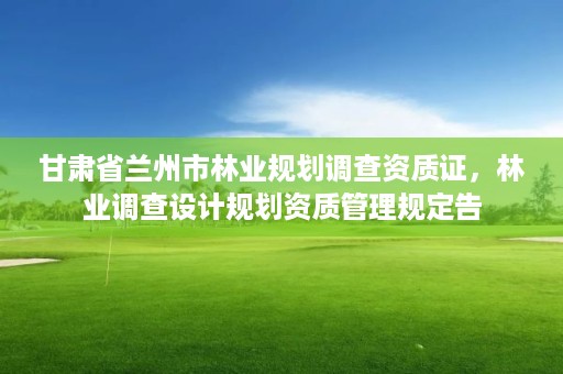 甘肃省兰州市林业规划调查资质证,林业调查设计规划资质管理规定告