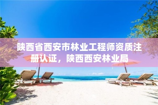 陕西省西安市林业工程师资质注册认证，陕西西安林业局