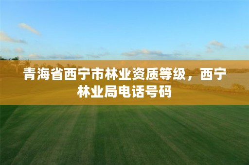 青海省西宁市林业资质等级，西宁林业局电话号码