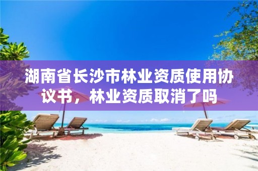 湖南省长沙市林业资质使用协议书,林业资质取消了吗