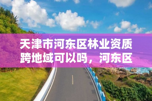 天津市河东区林业资质跨地域可以吗,河东区林业发展中心