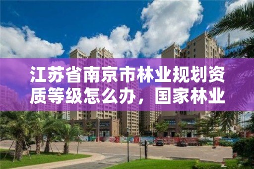 江苏省南京市林业规划资质等级怎么办,国家林业局授予南京市什么称号