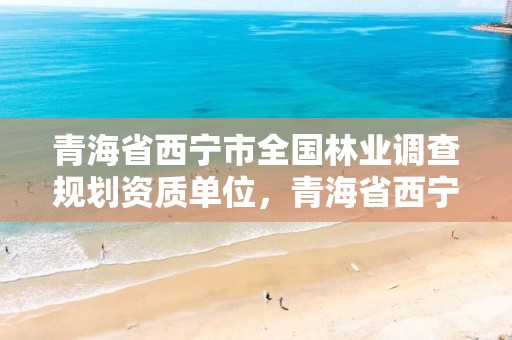 青海省西宁市全国林业调查规划资质单位,青海省西宁市全国林业调查规划资质单位名单