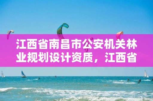 江西省南昌市公安机关林业规划设计资质,江西省南昌市公安机关林业规划设计资质公示
