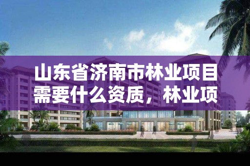 山东省济南市林业项目需要什么资质,林业项目审批流程