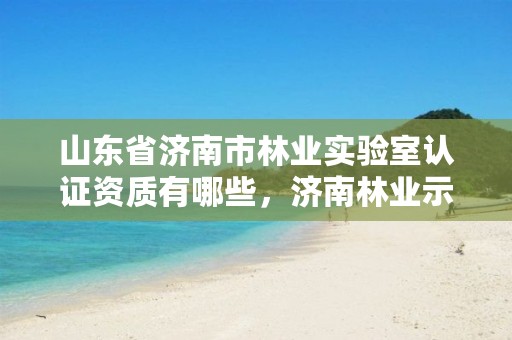 山东省济南市林业实验室认证资质有哪些,济南林业示范园还有吗