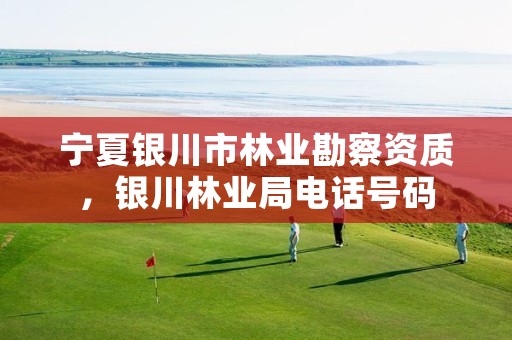 宁夏银川市林业勘察资质,银川林业局电话号码