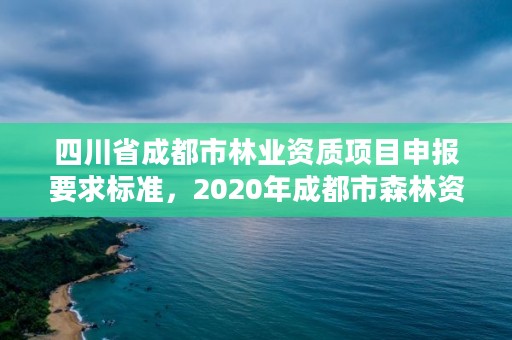 四川省成都市林业资质项目申报要求标准,2020年成都市森林资源与林业生态状况公告