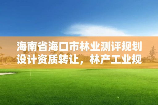 海南省海口市林业测评规划设计资质转让,林产工业规划设计院海南分院