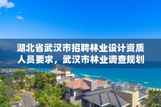 湖北省武汉市招聘林业设计资质人员要求,武汉市林业调查规划设计院招聘