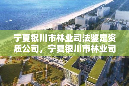 宁夏银川市林业司法鉴定资质公司,宁夏银川市林业司法鉴定资质公司名单