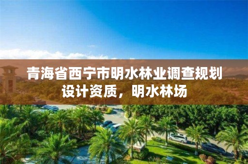 青海省西宁市明水林业调查规划设计资质，明水林场