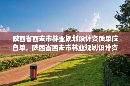 陕西省西安市林业规划设计资质单位名单，陕西省西安市林业规划设计资质单位名单