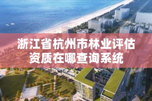 浙江省杭州市林业评估资质在哪查询系统