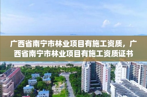 广西省南宁市林业项目有施工资质,广西省南宁市林业项目有施工资质证书吗