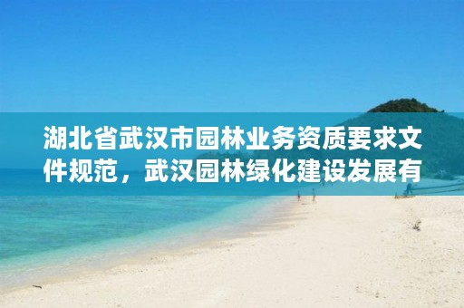 湖北省武汉市园林业务资质要求文件规范,武汉园林绿化建设发展有限公司怎么样
