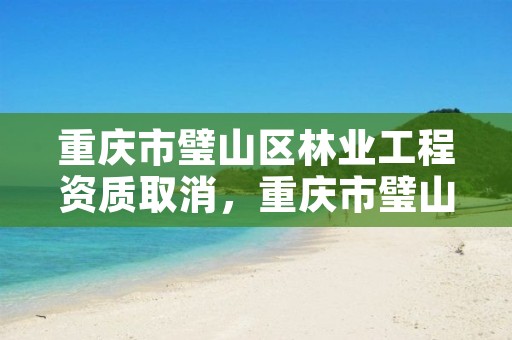 重庆市璧山区林业工程资质取消,重庆市璧山区林业工程资质取消公告
