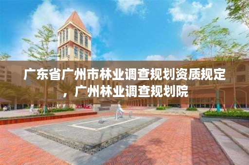 广东省广州市林业调查规划资质规定,广州林业调查规划院