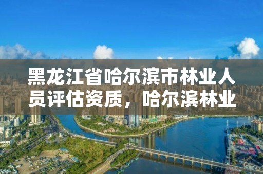 黑龙江省哈尔滨市林业人员评估资质,哈尔滨林业公司