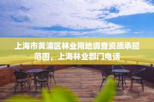 上海市黄浦区林业用地调查资质承揽范围,上海林业部门电话