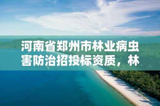 河南省郑州市林业病虫害防治招投标资质,林业病虫害防治资质审批权限