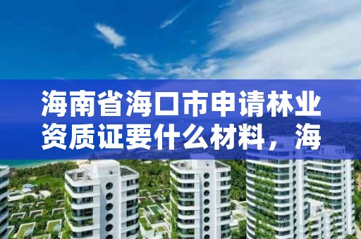 海南省海口市申请林业资质证要什么材料,海南省海口市申请林业资质证要什么材料