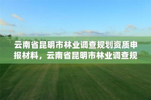 云南省昆明市林业调查规划资质申报材料,云南省昆明市林业调查规划资质申报材料有哪些
