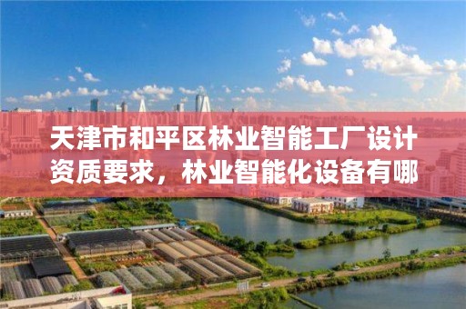 天津市和平区林业智能工厂设计资质要求,林业智能化设备有哪些