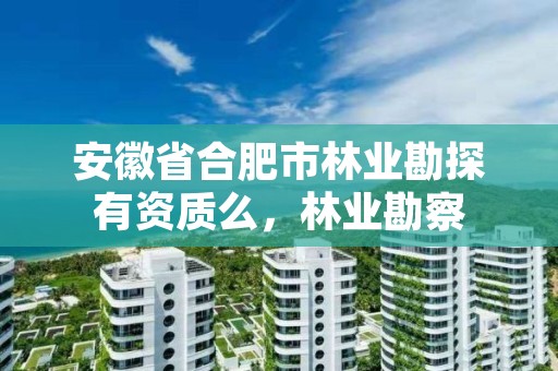 安徽省合肥市林业勘探有资质么，林业勘察