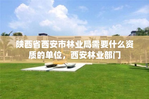 陕西省西安市林业局需要什么资质的单位，西安林业部门