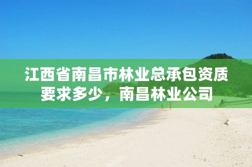 江西省南昌市林业总承包资质要求多少,南昌林业公司