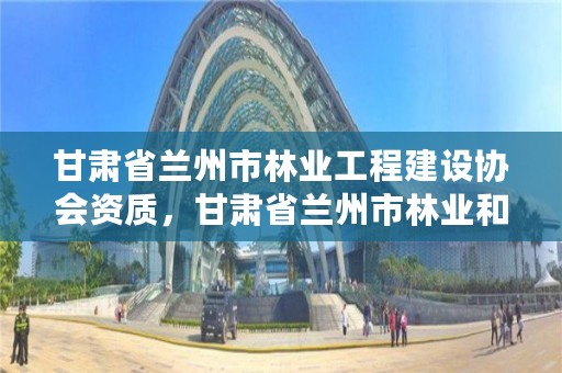 甘肃省兰州市林业工程建设协会资质,甘肃省兰州市林业和草原局