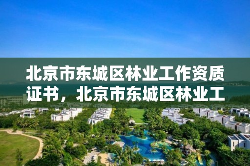 北京市东城区林业工作资质证书，北京市东城区林业工作资质证书在哪里办