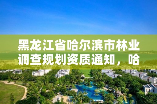黑龙江省哈尔滨市林业调查规划资质通知,哈尔滨林业调查规划有限公司