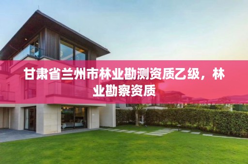 甘肃省兰州市林业勘测资质乙级,林业勘察资质