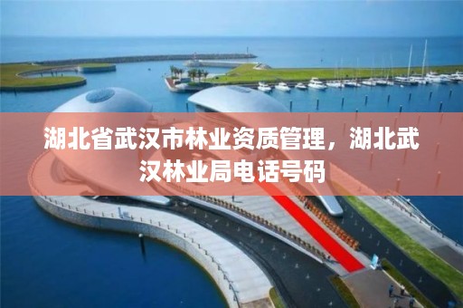 湖北省武汉市林业资质管理，湖北武汉林业局电话号码