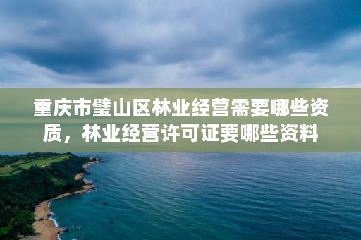 重庆市璧山区林业经营需要哪些资质,林业经营许可证要哪些资料